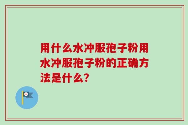 用什么水冲服孢子粉用水冲服孢子粉的正确方法是什么？-第1张图片-卓越灵芝孢子粉