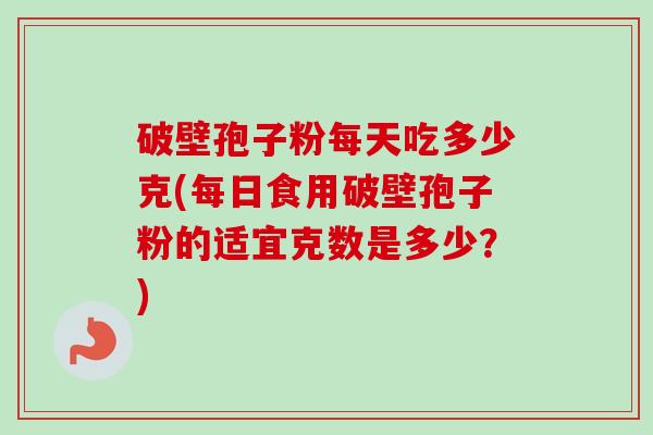 破壁孢子粉每天吃多少克(每日食用破壁孢子粉的适宜克数是多少?)-第1张图片-卓越灵芝孢子粉 破壁孢子粉每天吃多少克(每日食用破壁孢子粉的适宜克数是多少?)-第1张图片-卓越灵芝孢子粉
