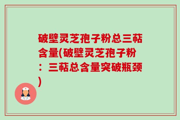 破壁灵芝孢子粉总三萜含量(破壁灵芝孢子粉：三萜总含量突破瓶颈)-第1张图片-卓越灵芝孢子粉