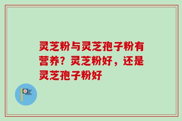 灵芝粉与灵芝孢子粉有营养？灵芝粉好，还是灵芝孢子粉好-第1张图片-卓越灵芝孢子粉