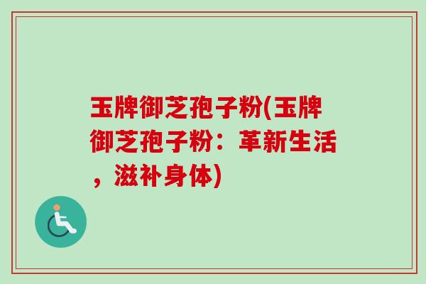 玉牌御芝孢子粉(玉牌御芝孢子粉:革新生活,滋补身体)-第1张图片-卓越灵芝孢子粉 玉牌御芝孢子粉(玉牌御芝孢子粉:革新生活,滋补身体)-第1张图片-卓越灵芝孢子粉