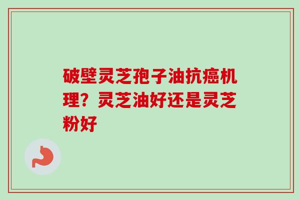 破壁灵芝孢子油抗癌机理？灵芝油好还是灵芝粉好-第1张图片-卓越灵芝孢子粉