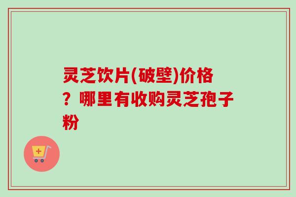 灵芝饮片(破壁)价格?哪里有收购灵芝孢子粉-第1张图片-卓越灵芝孢子粉 灵芝饮片(破壁)价格?哪里有收购灵芝孢子粉-第1张图片-卓越灵芝孢子粉