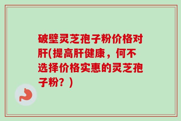 破壁灵芝孢子粉价格对肝(提高肝健康,何不选择价格实惠的灵芝孢子粉?)-第1张图片-卓越灵芝孢子粉 破壁灵芝孢子粉价格对肝(提高肝健康,何不选择价格实惠的灵芝孢子粉?)-第1张图片-卓越灵芝孢子粉