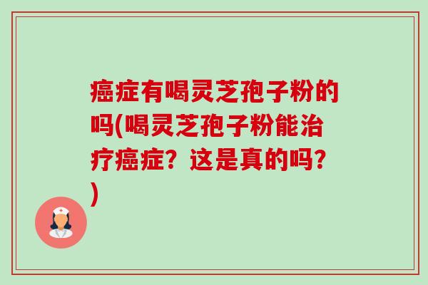 癌症有喝灵芝孢子粉的吗(喝灵芝孢子粉能治疗癌症？这是真的吗？)-第1张图片-卓越灵芝孢子粉