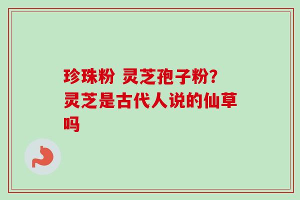 珍珠粉 灵芝孢子粉？灵芝是古代人说的仙草吗-第1张图片-卓越灵芝孢子粉