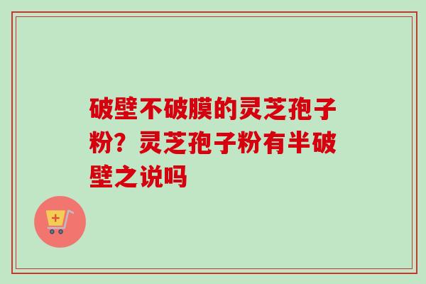 破壁不破膜的灵芝孢子粉？灵芝孢子粉有半破壁之说吗-第1张图片-卓越灵芝孢子粉
