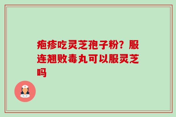 疱疹吃灵芝孢子粉？服连翘败毒丸可以服灵芝吗-第1张图片-卓越灵芝孢子粉