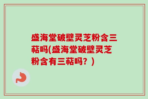 盛海堂破壁灵芝粉含三萜吗(盛海堂破壁灵芝粉含有三萜吗？)-第1张图片-卓越灵芝孢子粉