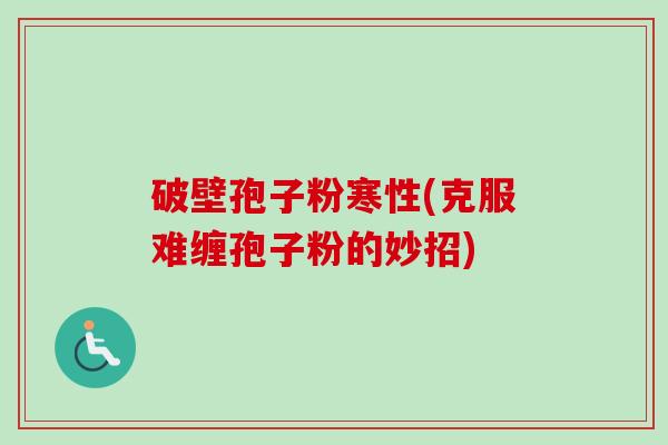 破壁孢子粉寒性(克服难缠孢子粉的妙招)-第1张图片-卓越灵芝孢子粉