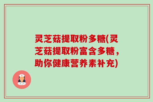 灵芝菇提取粉多糖(灵芝菇提取粉富含多糖，助你健康营养素补充)-第1张图片-卓越灵芝孢子粉
