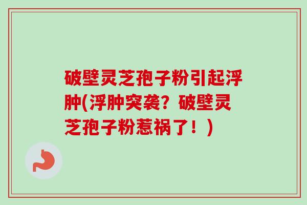 破壁灵芝孢子粉引起浮肿(浮肿突袭？破壁灵芝孢子粉惹祸了！)-第1张图片-卓越灵芝孢子粉