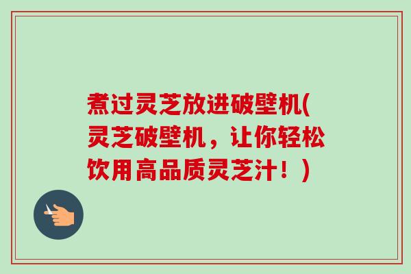 煮过灵芝放进破壁机(灵芝破壁机，让你轻松饮用高品质灵芝汁！)-第1张图片-卓越灵芝孢子粉