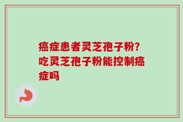 癌症患者灵芝孢子粉?吃灵芝孢子粉能控制癌症吗-第1张图片-卓越灵芝孢子粉 癌症患者灵芝孢子粉?吃灵芝孢子粉能控制癌症吗-第1张图片-卓越灵芝孢子粉