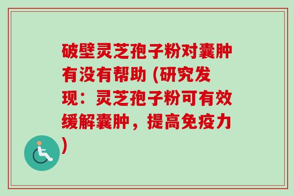 破壁灵芝孢子粉对囊肿有没有帮助 (研究发现：灵芝孢子粉可有效缓解囊肿，提高免疫力)-第1张图片-卓越灵芝孢子粉