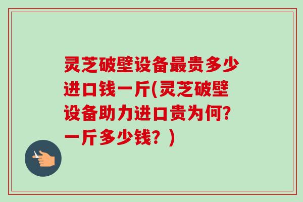 灵芝破壁设备最贵多少进口钱一斤(灵芝破壁设备助力进口贵为何?一斤多少钱?)-第1张图片-卓越灵芝孢子粉 灵芝破壁设备最贵多少进口钱一斤(灵芝破壁设备助力进口贵为何?一斤多少钱?)-第1张图片-卓越灵芝孢子粉