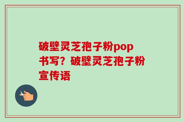 破壁灵芝孢子粉pop书写?破壁灵芝孢子粉宣传语-第1张图片-卓越灵芝孢子粉 破壁灵芝孢子粉pop书写?破壁灵芝孢子粉宣传语-第1张图片-卓越灵芝孢子粉