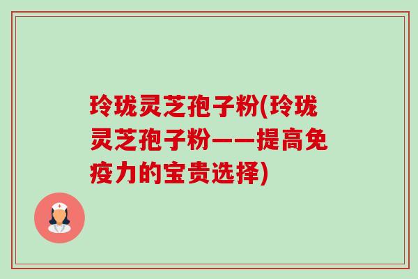 玲珑灵芝孢子粉(玲珑灵芝孢子粉——提高免疫力的宝贵选择)-第1张图片-卓越灵芝孢子粉 玲珑灵芝孢子粉(玲珑灵芝孢子粉——提高免疫力的宝贵选择)-第1张图片-卓越灵芝孢子粉