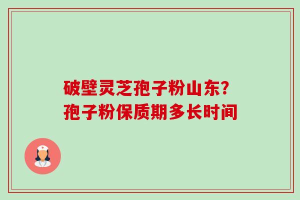 破壁灵芝孢子粉山东？孢子粉保质期多长时间-第1张图片-卓越灵芝孢子粉