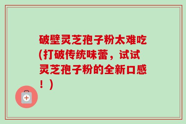 破壁灵芝孢子粉太难吃(打破传统味蕾,试试灵芝孢子粉的全新口感!)-第1张图片-卓越灵芝孢子粉 破壁灵芝孢子粉太难吃(打破传统味蕾,试试灵芝孢子粉的全新口感!)-第1张图片-卓越灵芝孢子粉