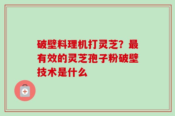 破壁料理机打灵芝?最有效的灵芝孢子粉破壁技术是什么-第1张图片-卓越灵芝孢子粉 破壁料理机打灵芝?最有效的灵芝孢子粉破壁技术是什么-第1张图片-卓越灵芝孢子粉