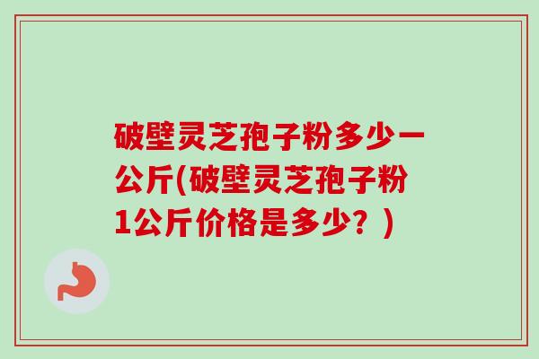 破壁灵芝孢子粉多少一公斤(破壁灵芝孢子粉1公斤价格是多少?)-第1张图片-卓越灵芝孢子粉 破壁灵芝孢子粉多少一公斤(破壁灵芝孢子粉1公斤价格是多少?)-第1张图片-卓越灵芝孢子粉