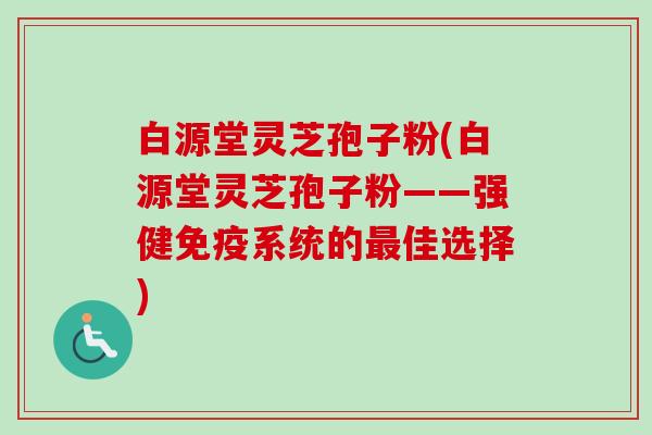 白源堂灵芝孢子粉(白源堂灵芝孢子粉——强健免疫系统的最佳选择)-第1张图片-卓越灵芝孢子粉