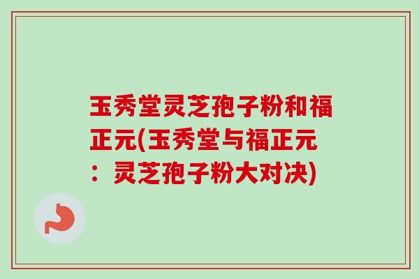 玉秀堂灵芝孢子粉和福正元(玉秀堂与福正元:灵芝孢子粉大对决)-第1张图片-卓越灵芝孢子粉 玉秀堂灵芝孢子粉和福正元(玉秀堂与福正元:灵芝孢子粉大对决)-第1张图片-卓越灵芝孢子粉
