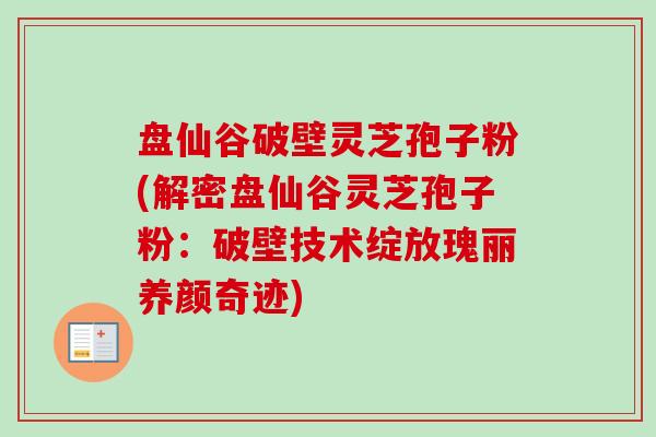 盘仙谷破壁灵芝孢子粉(解密盘仙谷灵芝孢子粉:破壁技术绽放瑰丽养颜奇迹)-第1张图片-卓越灵芝孢子粉 盘仙谷破壁灵芝孢子粉(解密盘仙谷灵芝孢子粉:破壁技术绽放瑰丽养颜奇迹)-第1张图片-卓越灵芝孢子粉