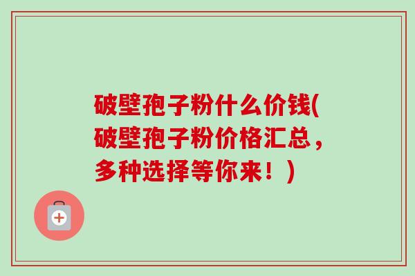 破壁孢子粉什么价钱(破壁孢子粉价格汇总,多种选择等你来!)-第1张图片-卓越灵芝孢子粉 破壁孢子粉什么价钱(破壁孢子粉价格汇总,多种选择等你来!)-第1张图片-卓越灵芝孢子粉