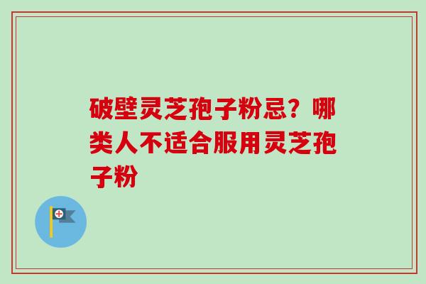 破壁灵芝孢子粉忌?哪类人不适合服用灵芝孢子粉-第1张图片-卓越灵芝孢子粉 破壁灵芝孢子粉忌?哪类人不适合服用灵芝孢子粉-第1张图片-卓越灵芝孢子粉