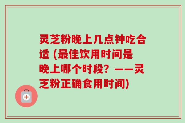 灵芝粉晚上几点钟吃合适 (最佳饮用时间是晚上哪个时段?——灵芝粉正确食用时间)-第1张图片-卓越灵芝孢子粉 灵芝粉晚上几点钟吃合适 (最佳饮用时间是晚上哪个时段?——灵芝粉正确食用时间)-第1张图片-卓越灵芝孢子粉