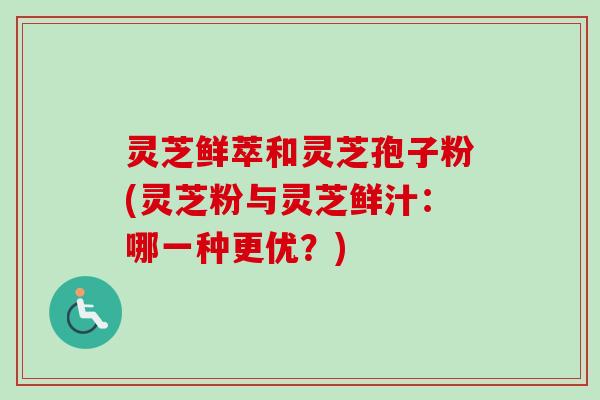 灵芝鲜萃和灵芝孢子粉(灵芝粉与灵芝鲜汁:哪一种更优?)-第1张图片-卓越灵芝孢子粉 灵芝鲜萃和灵芝孢子粉(灵芝粉与灵芝鲜汁:哪一种更优?)-第1张图片-卓越灵芝孢子粉