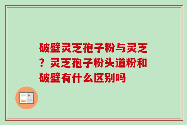 破壁灵芝孢子粉与灵芝?灵芝孢子粉头道粉和破壁有什么区别吗-第1张图片-卓越灵芝孢子粉 破壁灵芝孢子粉与灵芝?灵芝孢子粉头道粉和破壁有什么区别吗-第1张图片-卓越灵芝孢子粉
