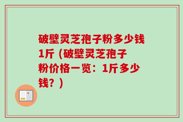 破壁灵芝孢子粉多少钱1斤 (破壁灵芝孢子粉价格一览：1斤多少钱？)-第1张图片-卓越灵芝孢子粉