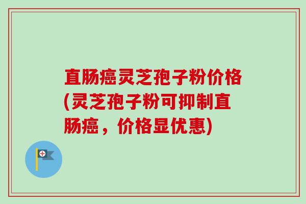 直肠癌灵芝孢子粉价格(灵芝孢子粉可抑制直肠癌,价格显优惠)-第1张图片-卓越灵芝孢子粉 直肠癌灵芝孢子粉价格(灵芝孢子粉可抑制直肠癌,价格显优惠)-第1张图片-卓越灵芝孢子粉