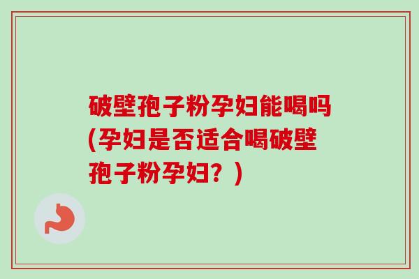 破壁孢子粉孕妇能喝吗(孕妇是否适合喝破壁孢子粉孕妇？)-第1张图片-卓越灵芝孢子粉