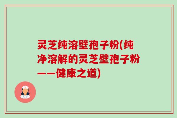 灵芝纯溶壁孢子粉(纯净溶解的灵芝壁孢子粉——健康之道)-第1张图片-卓越灵芝孢子粉 灵芝纯溶壁孢子粉(纯净溶解的灵芝壁孢子粉——健康之道)-第1张图片-卓越灵芝孢子粉