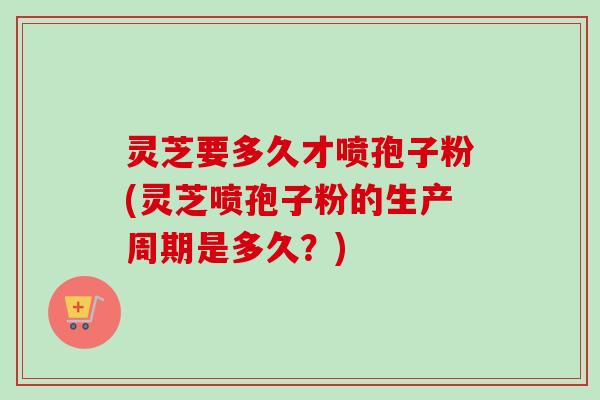 灵芝要多久才喷孢子粉(灵芝喷孢子粉的生产周期是多久?)-第1张图片-卓越灵芝孢子粉 灵芝要多久才喷孢子粉(灵芝喷孢子粉的生产周期是多久?)-第1张图片-卓越灵芝孢子粉