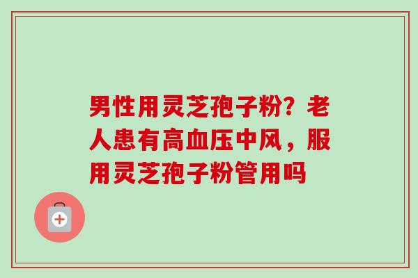 男性用灵芝孢子粉?老人患有高血压中风,服用灵芝孢子粉管用吗-第1张图片-卓越灵芝孢子粉 男性用灵芝孢子粉?老人患有高血压中风,服用灵芝孢子粉管用吗-第1张图片-卓越灵芝孢子粉