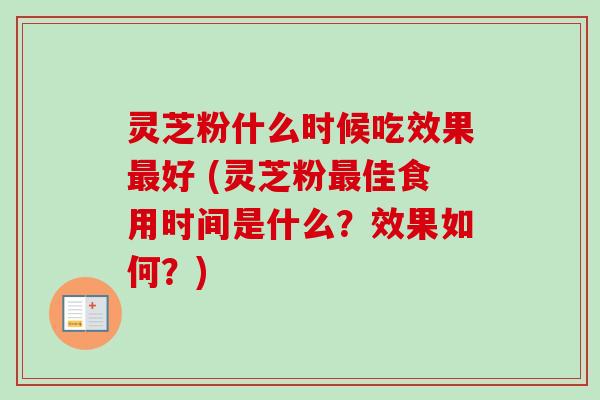 灵芝粉什么时候吃效果最好 (灵芝粉最佳食用时间是什么?效果如何?)-第1张图片-卓越灵芝孢子粉 灵芝粉什么时候吃效果最好 (灵芝粉最佳食用时间是什么?效果如何?)-第1张图片-卓越灵芝孢子粉