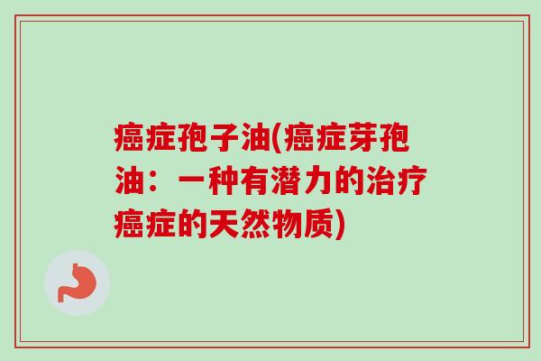 癌症孢子油(癌症芽孢油:一种有潜力的治疗癌症的天然物质)-第1张图片-卓越灵芝孢子粉 癌症孢子油(癌症芽孢油:一种有潜力的治疗癌症的天然物质)-第1张图片-卓越灵芝孢子粉