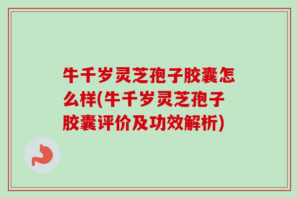 牛千岁灵芝孢子胶囊怎么样(牛千岁灵芝孢子胶囊评价及功效解析)-第1张图片-卓越灵芝孢子粉 牛千岁灵芝孢子胶囊怎么样(牛千岁灵芝孢子胶囊评价及功效解析)-第1张图片-卓越灵芝孢子粉