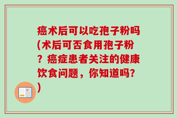 癌术后可以吃孢子粉吗(术后可否食用孢子粉?癌症患者关注的健康饮食问题,你知道吗?)-第1张图片-卓越灵芝孢子粉 癌术后可以吃孢子粉吗(术后可否食用孢子粉?癌症患者关注的健康饮食问题,你知道吗?)-第1张图片-卓越灵芝孢子粉