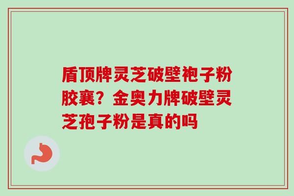 盾顶牌灵芝破壁袍子粉胶襄?金奥力牌破壁灵芝孢子粉是真的吗-第1张图片-卓越灵芝孢子粉 盾顶牌灵芝破壁袍子粉胶襄?金奥力牌破壁灵芝孢子粉是真的吗-第1张图片-卓越灵芝孢子粉