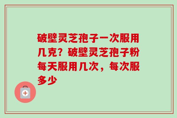 破壁灵芝孢子一次服用几克?破壁灵芝孢子粉每天服用几次,每次服多少-第1张图片-卓越灵芝孢子粉 破壁灵芝孢子一次服用几克?破壁灵芝孢子粉每天服用几次,每次服多少-第1张图片-卓越灵芝孢子粉