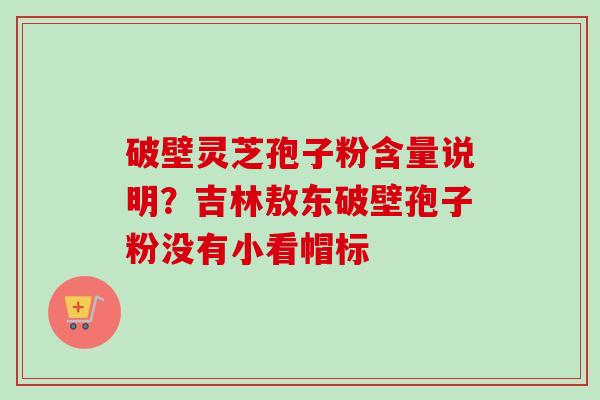破壁灵芝孢子粉含量说明?吉林敖东破壁孢子粉没有小看帽标-第1张图片-卓越灵芝孢子粉 破壁灵芝孢子粉含量说明?吉林敖东破壁孢子粉没有小看帽标-第1张图片-卓越灵芝孢子粉