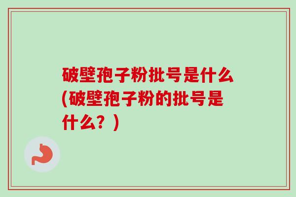 破壁孢子粉批号是什么(破壁孢子粉的批号是什么?)-第1张图片-卓越灵芝孢子粉 破壁孢子粉批号是什么(破壁孢子粉的批号是什么?)-第1张图片-卓越灵芝孢子粉