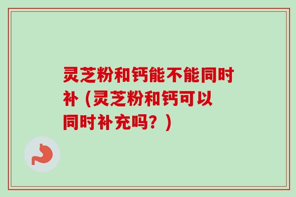 灵芝粉和钙能不能同时补 (灵芝粉和钙可以同时补充吗?)-第1张图片-卓越灵芝孢子粉 灵芝粉和钙能不能同时补 (灵芝粉和钙可以同时补充吗?)-第1张图片-卓越灵芝孢子粉