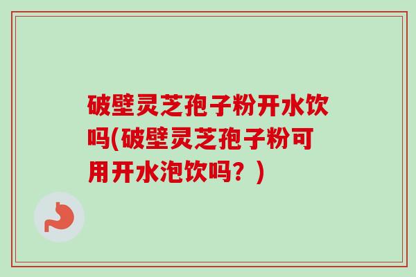 破壁灵芝孢子粉开水饮吗(破壁灵芝孢子粉可用开水泡饮吗?)-第1张图片-卓越灵芝孢子粉 破壁灵芝孢子粉开水饮吗(破壁灵芝孢子粉可用开水泡饮吗?)-第1张图片-卓越灵芝孢子粉